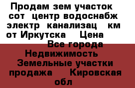 Продам зем.участок 12сот. центр.водоснабж. электр. канализац. 9км. от Иркутска  › Цена ­ 800 000 - Все города Недвижимость » Земельные участки продажа   . Кировская обл.